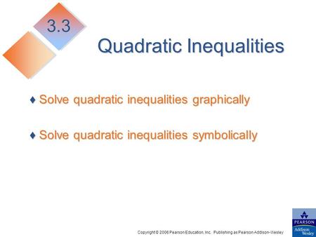 Copyright © 2006 Pearson Education, Inc. Publishing as Pearson Addison-Wesley Quadratic Inequalities ♦ Solve quadratic inequalities graphically ♦ Solve.