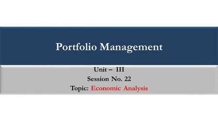 Portfolio Management Unit – III Session No. 22 Topic: Economic Analysis Unit – III Session No. 22 Topic: Economic Analysis.