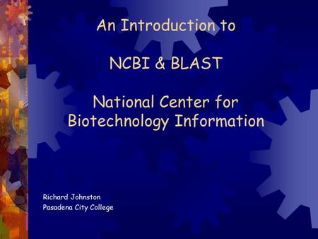 An Introduction to NCBI & BLAST National Center for Biotechnology Information Richard Johnston Pasadena City College.