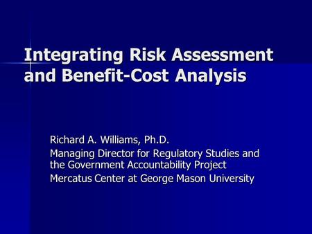 Integrating Risk Assessment and Benefit-Cost Analysis Richard A. Williams, Ph.D. Managing Director for Regulatory Studies and the Government Accountability.