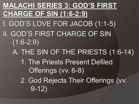 MALACHI SERIES 3: GOD’S FIRST CHARGE OF SIN (1:6-2:9) I. GOD’S LOVE FOR JACOB (1:1-5) II. GOD’S FIRST CHARGE OF SIN (1:6-2:9) A. THE SIN OF THE PRIESTS.