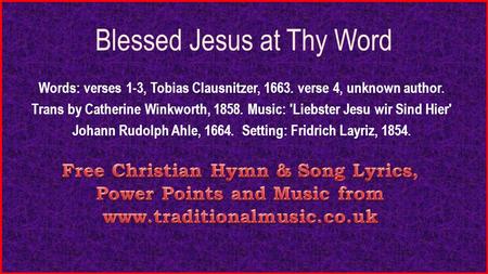 Blessed Jesus at Thy Word Words: verses 1-3, Tobias Clausnitzer, 1663. verse 4, unknown author. Trans by Catherine Winkworth, 1858. Music: 'Liebster Jesu.