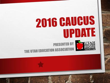 2016 CAUCUS UPDATE PRESENTED BY THE UTAH EDUCATION ASSOCIATION.