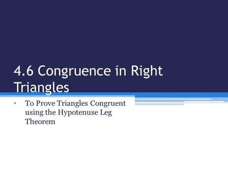 4.6 Congruence in Right Triangles To Prove Triangles Congruent using the Hypotenuse Leg Theorem.