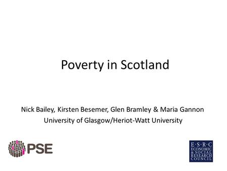 Poverty in Scotland Nick Bailey, Kirsten Besemer, Glen Bramley & Maria Gannon University of Glasgow/Heriot-Watt University.