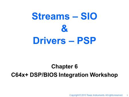 Streams – SIO & Drivers – PSP Chapter 6 C64x+ DSP/BIOS Integration Workshop Copyright © 2010 Texas Instruments. All rights reserved. 1.