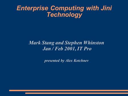 Enterprise Computing with Jini Technology Mark Stang and Stephen Whinston Jan / Feb 2001, IT Pro presented by Alex Kotchnev.