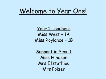 Welcome to Year One! Year 1 Teachers Miss West – 1A Miss Roylance – 1B Support in Year 1 Miss Hindson Mrs Efstathiou Mrs Poizer.