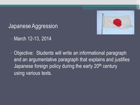 Japanese Aggression March 12-13, 2014 Objective: Students will write an informational paragraph and an argumentative paragraph that explains and justifies.