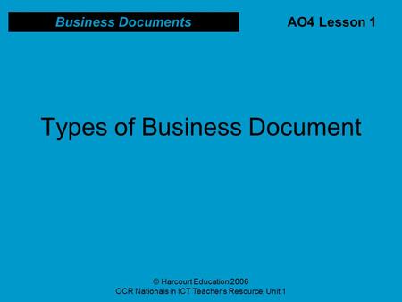 © Harcourt Education 2006 OCR Nationals in ICT Teacher’s Resource; Unit 1 Types of Business Document Business Documents AO4 Lesson 1.