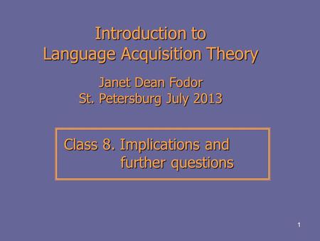 1 Introduction to Language Acquisition Theory Janet Dean Fodor St. Petersburg July 2013 Class 8. Implications and further questions Class 8. Implications.