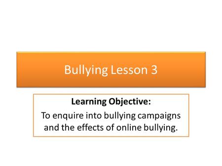 Bullying Lesson 3 Learning Objective: To enquire into bullying campaigns and the effects of online bullying.