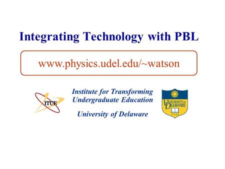 University of Delaware Integrating Technology with PBL Institute for Transforming Undergraduate Education www.physics.udel.edu/~watson.