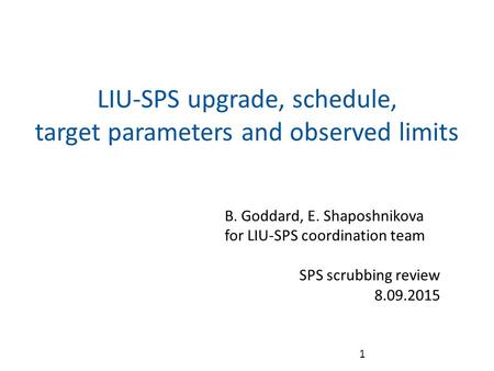 LIU-SPS upgrade, schedule, target parameters and observed limits 1 B. Goddard, E. Shaposhnikova for LIU-SPS coordination team SPS scrubbing review 8.09.2015.