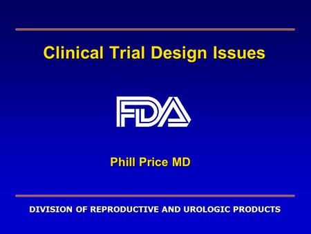 DIVISION OF REPRODUCTIVE AND UROLOGIC PRODUCTS Clinical Trial Design Issues Phill Price MD.