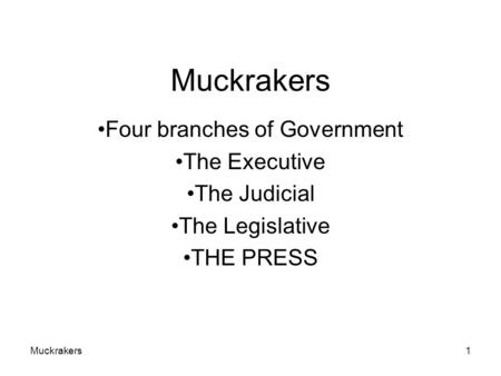 Muckrakers1 Four branches of Government The Executive The Judicial The Legislative THE PRESS.