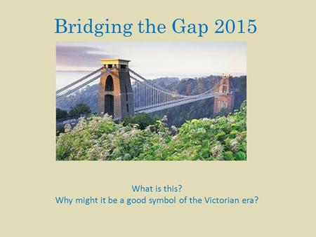 Bridging the Gap 2015 What is this? Why might it be a good symbol of the Victorian era?