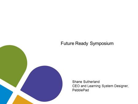 Future Ready Symposium Shane Sutherland CEO and Learning System Designer, PebblePad.