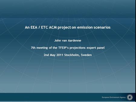 European Environment Agency An EEA / ETC ACM project on emission scenarios John van Aardenne 7th meeting of the TFEIP’s projections expert panel 2nd May.