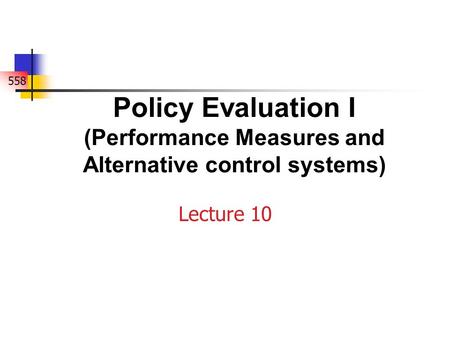 558 Policy Evaluation I (Performance Measures and Alternative control systems) Lecture 10.