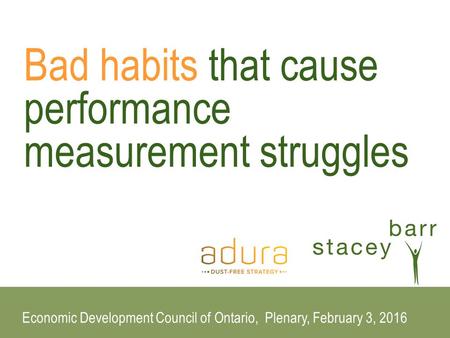 Bad habits that cause performance measurement struggles Economic Development Council of Ontario, Plenary, February 3, 2016.