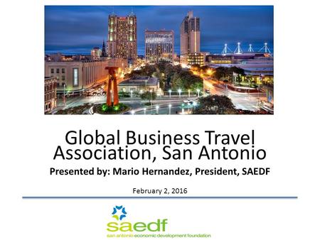 February 2, 2016 Global Business Travel Association, San Antonio Presented by: Mario Hernandez, President, SAEDF.