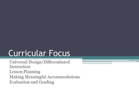 Curricular Focus Universal Design/Differentiated Instruction Lesson Planning Making Meaningful Accommodations Evaluation and Grading.