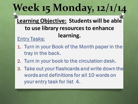 Week 15 Monday, 12/1/14 Entry Tasks: 1. Turn in your Book of the Month paper in the tray in the back. 2. Turn in your book to the circulation desk. 3.