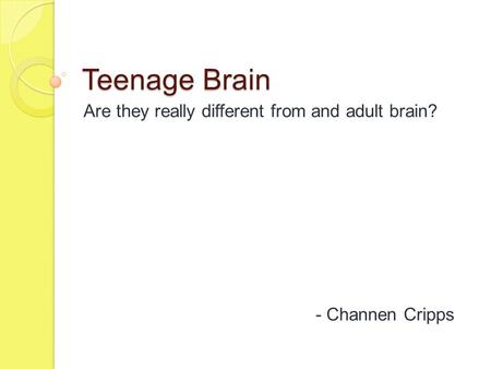 Teenage Brain Are they really different from and adult brain? - Channen Cripps.