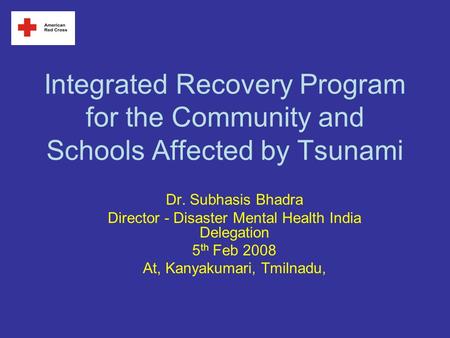 Integrated Recovery Program for the Community and Schools Affected by Tsunami Dr. Subhasis Bhadra Director - Disaster Mental Health India Delegation 5.