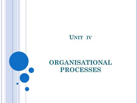 U NIT IV ORGANISATIONAL PROCESSES. DEFINITION OF ORGANISATIONAL PROCESS A process is a series of connected steps or actions with a beginning and an end.