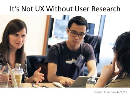 It’s Not UX Without User Research Dorian Freeman 4/22/15.