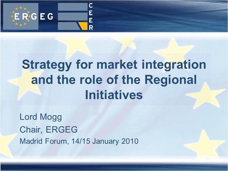 Lord Mogg Chair, ERGEG Madrid Forum, 14/15 January 2010 Strategy for market integration and the role of the Regional Initiatives.