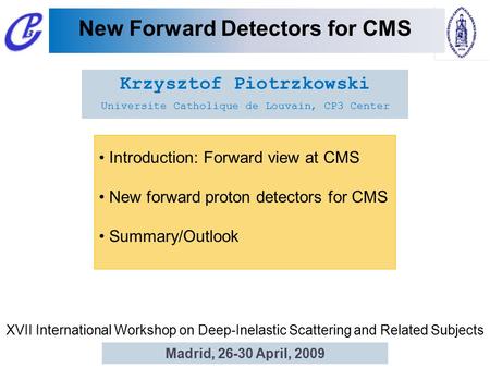 New Forward Detectors for CMS Krzysztof Piotrzkowski Universite Catholique de Louvain, CP3 Center XVII International Workshop on Deep-Inelastic Scattering.