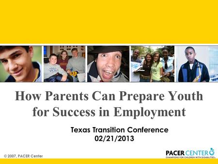 © 2007, PACER Center How Parents Can Prepare Youth for Success in Employment Texas Transition Conference 02/21/2013.