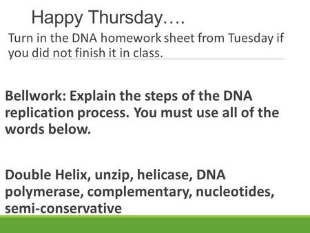 Happy Thursday…. Turn in the DNA homework sheet from Tuesday if you did not finish it in class. Bellwork: Explain the steps of the DNA replication.