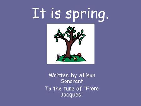 It is spring. Written by Allison Soncrant To the tune of “ Frère Jacques”