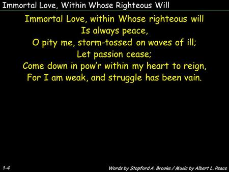 Immortal Love, Within Whose Righteous Will Immortal Love, within Whose righteous will Is always peace, O pity me, storm-tossed on waves of ill; Let passion.