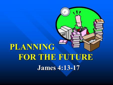 PLANNING FOR THE FUTURE James 4:13-17 PLANNING FOR THE FUTURE James 4:13-17.