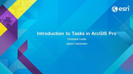 Introduction to Tasks in ArcGIS Pro Christine Leslie Jason Camerano.