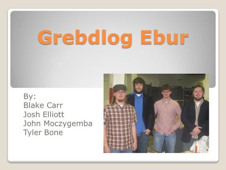 Grebdlog Ebur By: Blake Carr Josh Elliott John Moczygemba Tyler Bone.