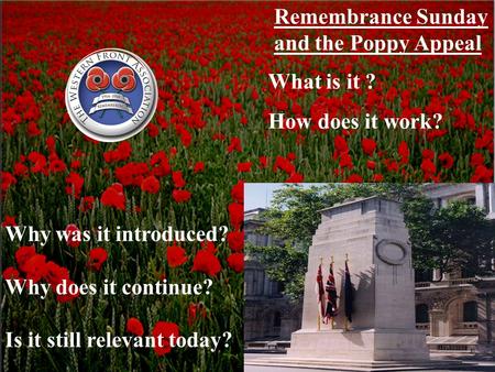 Remembrance Sunday and the Poppy Appeal What is it ? How does it work? Why was it introduced? Why does it continue? Is it still relevant today?