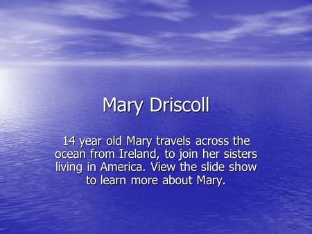 Mary Driscoll 14 year old Mary travels across the ocean from Ireland, to join her sisters living in America. View the slide show to learn more about Mary.