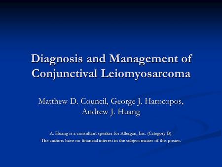 Diagnosis and Management of Conjunctival Leiomyosarcoma Matthew D. Council, George J. Harocopos, Andrew J. Huang A. Huang is a consultant speaker for Allergan,