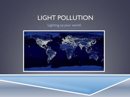 LIGHT POLLUTION Lighting up your world.. WHAT IS IT?  Light pollution is when street lights, or any other man made lights, pollute the night sky.  Types: