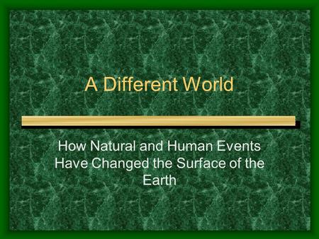 A Different World How Natural and Human Events Have Changed the Surface of the Earth.