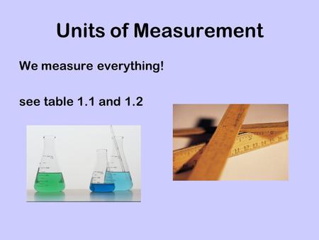 Units of Measurement We measure everything! see table 1.1 and 1.2.