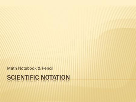 Math Notebook & Pencil.  Scientific notation is the way that scientists easily handle very large numbers or very small numbers. You will always use a.