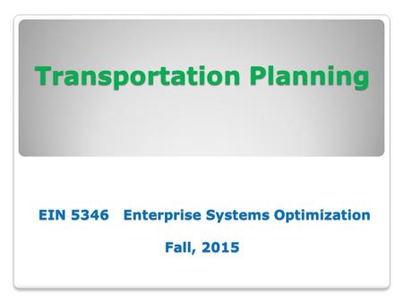 Transportation Planning EIN 5346 Enterprise Systems Optimization Fall, 2015.