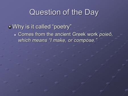 Question of the Day Why is it called “poetry” Comes from the ancient Greek work poieō, which means “I make, or compose.” Comes from the ancient Greek work.